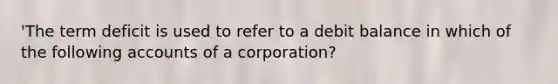 'The term deficit is used to refer to a debit balance in which of the following accounts of a corporation?