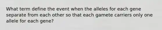 What term define the event when the alleles for each gene separate from each other so that each gamete carriers only one allele for each gene?