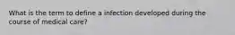 What is the term to define a infection developed during the course of medical care?