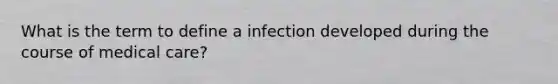 What is the term to define a infection developed during the course of medical care?