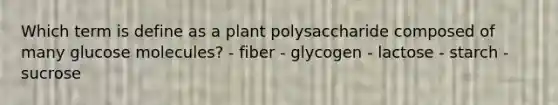 Which term is define as a plant polysaccharide composed of many glucose molecules? - fiber - glycogen - lactose - starch - sucrose