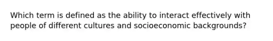 Which term is defined as the ability to interact effectively with people of different cultures and socioeconomic backgrounds? ​