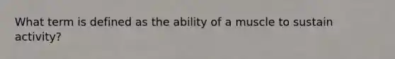 What term is defined as the ability of a muscle to sustain activity?