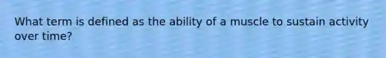 What term is defined as the ability of a muscle to sustain activity over time?