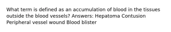 What term is defined as an accumulation of blood in the tissues outside the blood vessels? Answers: Hepatoma Contusion Peripheral vessel wound Blood blister