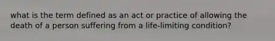 what is the term defined as an act or practice of allowing the death of a person suffering from a life-limiting condition?