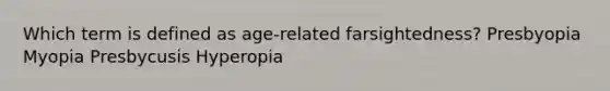 Which term is defined as age-related farsightedness? Presbyopia Myopia Presbycusis Hyperopia