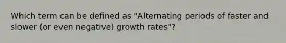 Which term can be defined as "Alternating periods of faster and slower (or even negative) growth rates"?