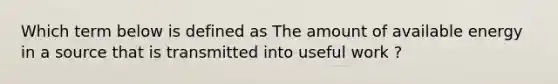 Which term below is defined as The amount of available energy in a source that is transmitted into useful work ?