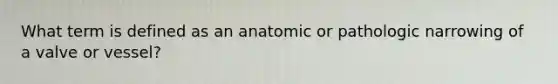 What term is defined as an anatomic or pathologic narrowing of a valve or vessel?