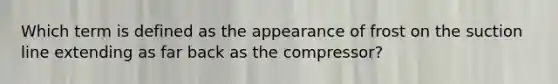 Which term is defined as the appearance of frost on the suction line extending as far back as the compressor?