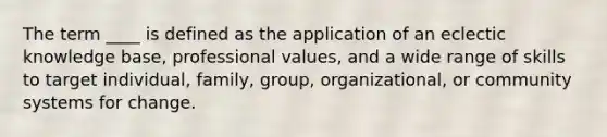 The term ____ is defined as the application of an eclectic knowledge base, professional values, and a wide range of skills to target individual, family, group, organizational, or community systems for change.