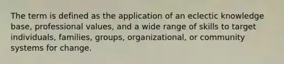 The term is defined as the application of an eclectic knowledge base, professional values, and a wide range of skills to target individuals, families, groups, organizational, or community systems for change.