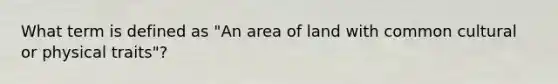 What term is defined as "An area of land with common cultural or physical traits"?