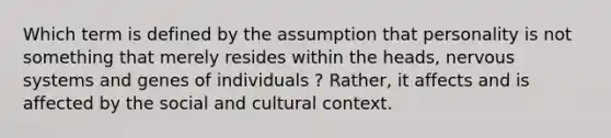 Which term is defined by the assumption that personality is not something that merely resides within the heads, nervous systems and genes of individuals ? Rather, it affects and is affected by the social and cultural context.