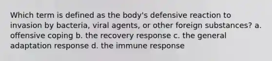 Which term is defined as the body's defensive reaction to invasion by bacteria, viral agents, or other foreign substances? a. offensive coping b. the recovery response c. the general adaptation response d. the immune response