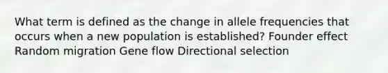 What term is defined as the change in allele frequencies that occurs when a new population is established? Founder effect Random migration Gene flow Directional selection