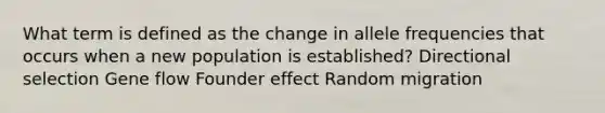 What term is defined as the change in allele frequencies that occurs when a new population is established? Directional selection Gene flow Founder effect Random migration