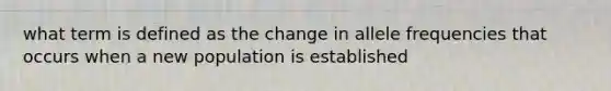 what term is defined as the change in allele frequencies that occurs when a new population is established