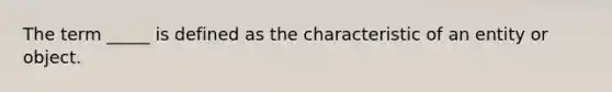 The term _____ is defined as the characteristic of an entity or object.