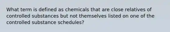 What term is defined as chemicals that are close relatives of controlled substances but not themselves listed on one of the controlled substance schedules?