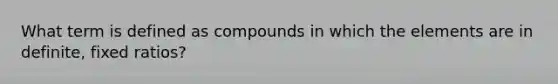 What term is defined as compounds in which the elements are in definite, fixed ratios?