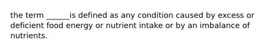 the term ______is defined as any condition caused by excess or deficient food energy or nutrient intake or by an imbalance of nutrients.