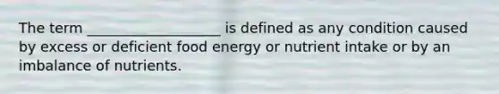 The term ___________________ is defined as any condition caused by excess or deficient food energy or nutrient intake or by an imbalance of nutrients.