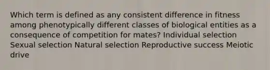 Which term is defined as any consistent difference in fitness among phenotypically different classes of biological entities as a consequence of competition for mates? Individual selection Sexual selection Natural selection Reproductive success Meiotic drive