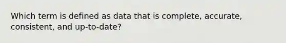 Which term is defined as data that is complete, accurate, consistent, and up-to-date?