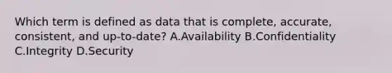 Which term is defined as data that is complete, accurate, consistent, and up-to-date? A.Availability B.Confidentiality C.Integrity D.Security