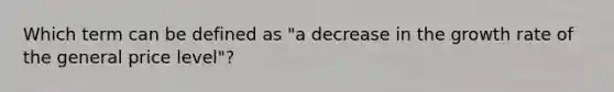 Which term can be defined as "a decrease in the growth rate of the general price level"?