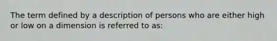 The term defined by a description of persons who are either high or low on a dimension is referred to as: