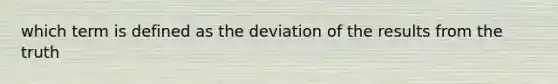 which term is defined as the deviation of the results from the truth