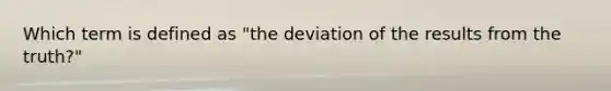 Which term is defined as "the deviation of the results from the truth?"