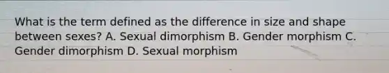 What is the term defined as the difference in size and shape between sexes? A. Sexual dimorphism B. Gender morphism C. Gender dimorphism D. Sexual morphism