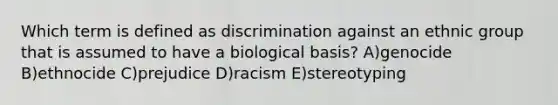 Which term is defined as discrimination against an ethnic group that is assumed to have a biological basis? A)genocide B)ethnocide C)prejudice D)racism E)stereotyping