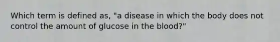 Which term is defined as, "a disease in which the body does not control the amount of glucose in the blood?"