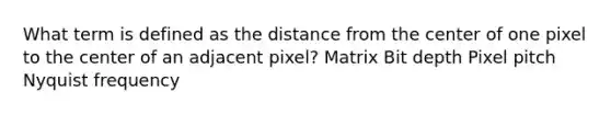 What term is defined as the distance from the center of one pixel to the center of an adjacent pixel? Matrix Bit depth Pixel pitch Nyquist frequency