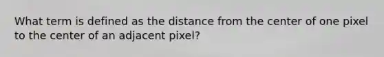 What term is defined as the distance from the center of one pixel to the center of an adjacent pixel?