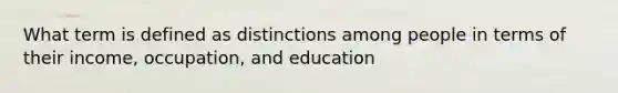 What term is defined as distinctions among people in terms of their income, occupation, and education