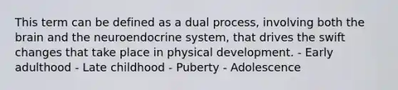 This term can be defined as a dual process, involving both the brain and the neuroendocrine system, that drives the swift changes that take place in physical development. - Early adulthood - Late childhood - Puberty - Adolescence