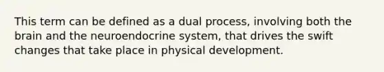 This term can be defined as a dual process, involving both the brain and the neuroendocrine system, that drives the swift changes that take place in physical development.