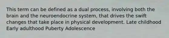 This term can be defined as a dual process, involving both the brain and the neuroendocrine system, that drives the swift changes that take place in physical development. Late childhood Early adulthood Puberty Adolescence