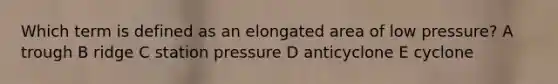 Which term is defined as an elongated area of low pressure? A trough B ridge C station pressure D anticyclone E cyclone