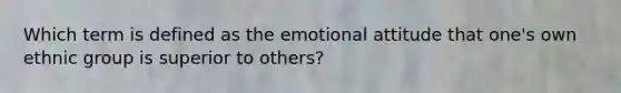 Which term is defined as the emotional attitude that one's own ethnic group is superior to others?