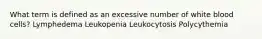 What term is defined as an excessive number of white blood cells? Lymphedema Leukopenia Leukocytosis Polycythemia