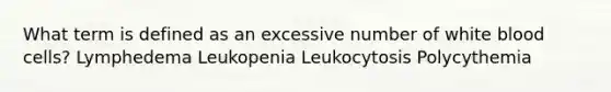 What term is defined as an excessive number of white blood cells? Lymphedema Leukopenia Leukocytosis Polycythemia