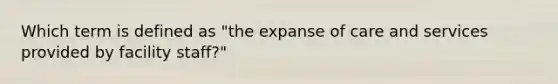 Which term is defined as "the expanse of care and services provided by facility staff?"