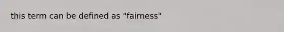 this term can be defined as "fairness"